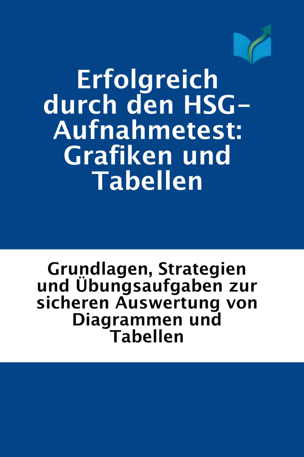 Erfolgreich durch den HSG-Aufnahmetest: Grafiken und Tabellen: Grundlagen, Strategien und Übungsaufgaben zur sicheren Auswertung von Diagrammen und Tabellen