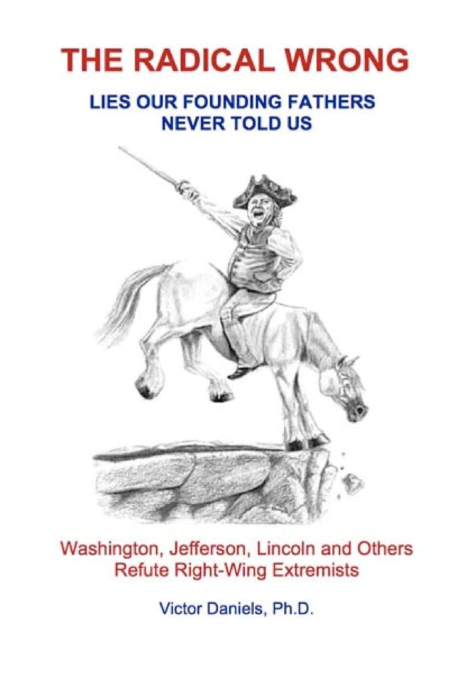 The Radical Wrong: Lies Our Founding Fathers Never Told Us: Washington, Jefferson, Lincoln & Others Refute Right-Wing Extremists: Volume 1