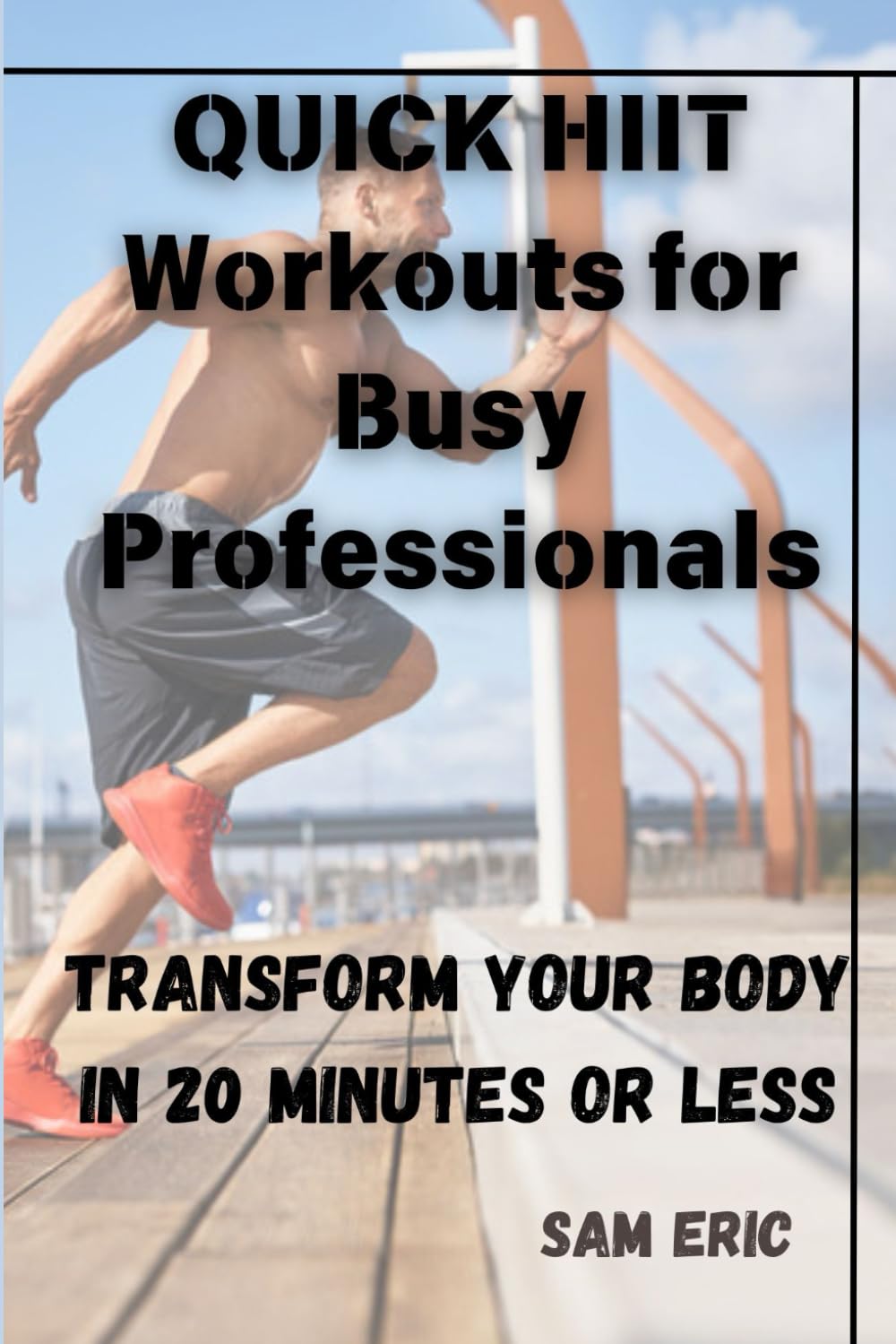Quick HIIT Workouts for Busy Professionals: Transform Your Body in 20 Minutes or Less: Maximize Results, Boost Energy, and Stay Fit with High-Intensity Intervals—Even on Your Busiest Days