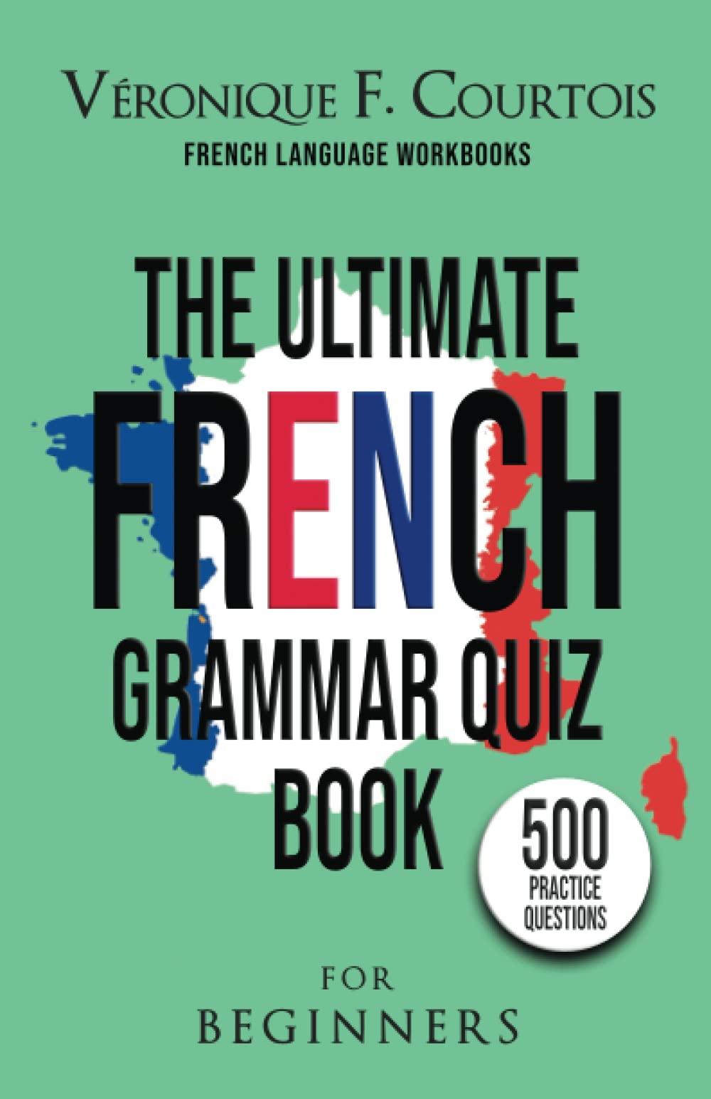 The Ultimate French Grammar Quiz Book For Beginners: 500 Grammar Practice Questions (French Language Workbooks)