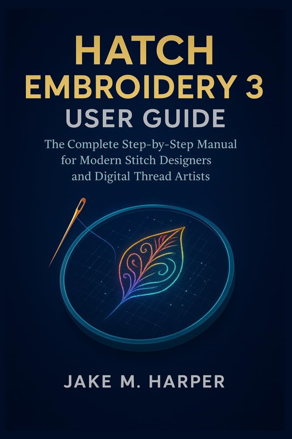 HATCH EMBROIDERY 3 USER GUIDE: The Complete Step-by-step Manual For Modern Stitch Designers and Digital Thread Artists