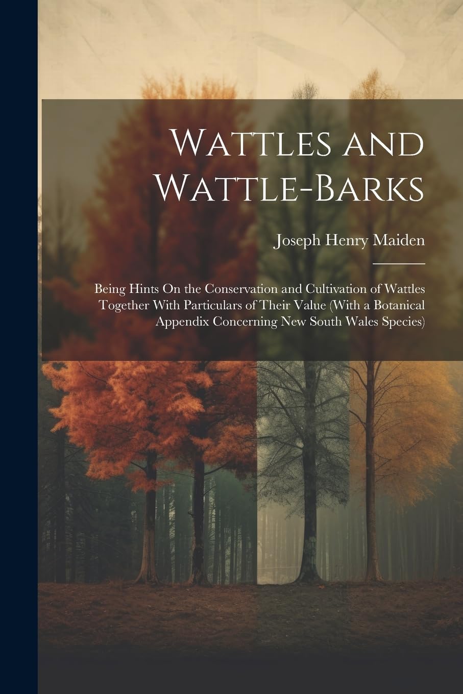 Wattles and Wattle-Barks: Being Hints On the Conservation and Cultivation of Wattles Together With Particulars of Their Value (With a Botanical Appendix Concerning New South Wales Species)
