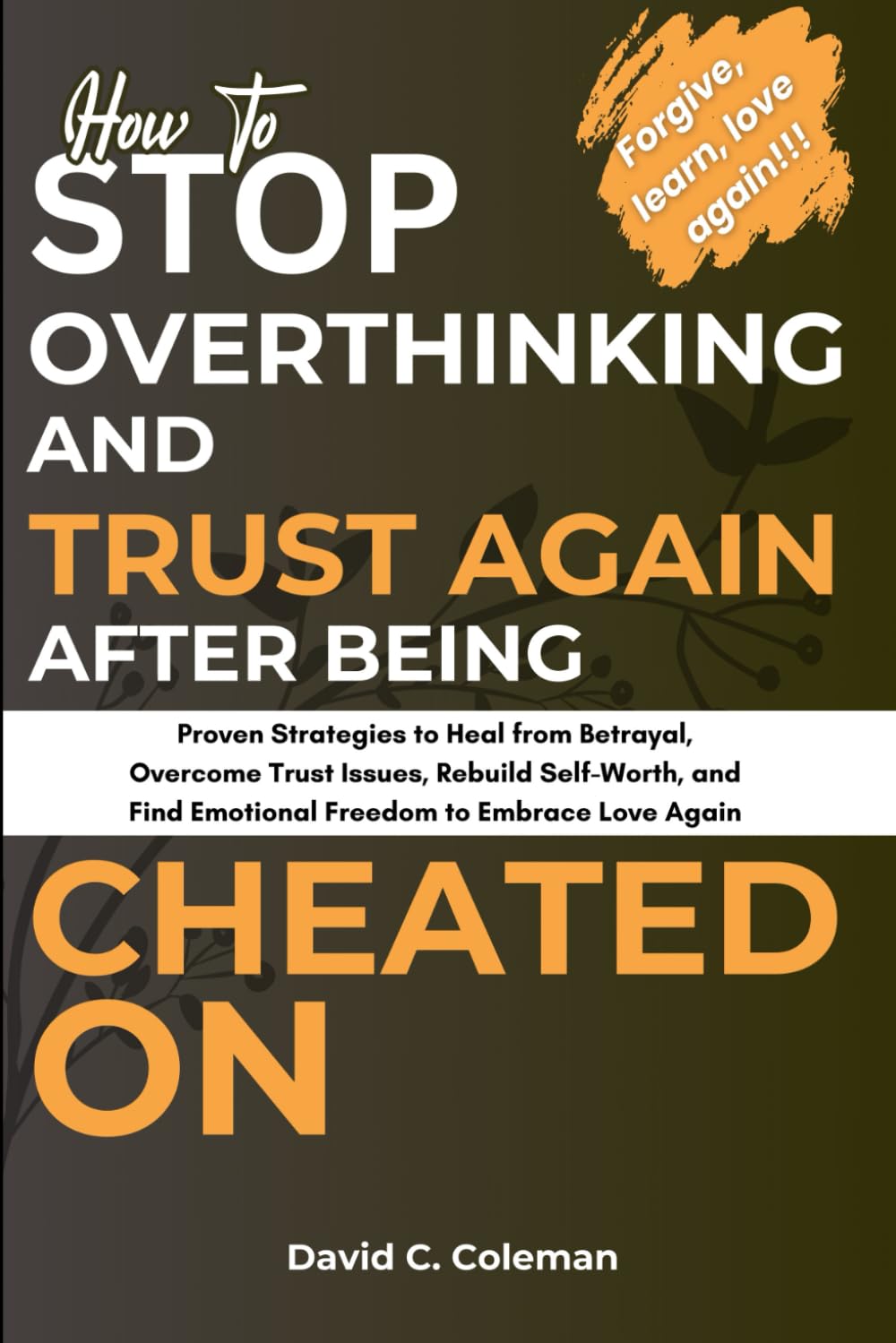 How To Stop Overthinking and Trust Again After Being Cheated On: Proven Strategies to Heal from Betrayal, Overcome Trust Issues, Rebuild Self-Worth, and Find Emotional Freedom to Embrace Love Again