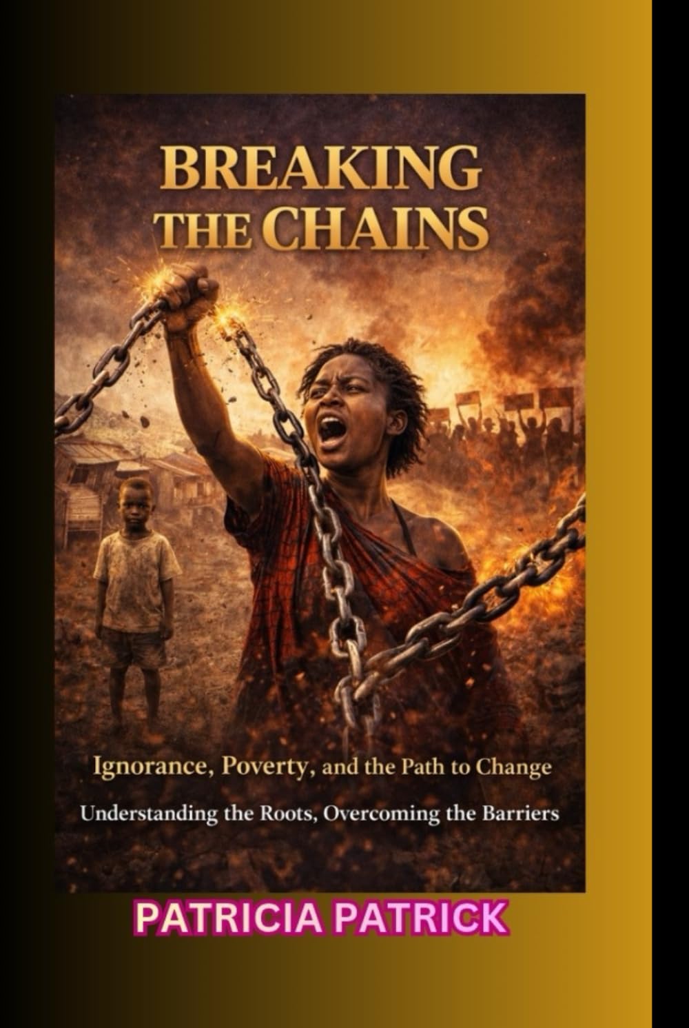 BREAKING THE CHAINS: Ignorance, Poverty, and the Path to Change Understanding the Roots, Overcoming the Barriers