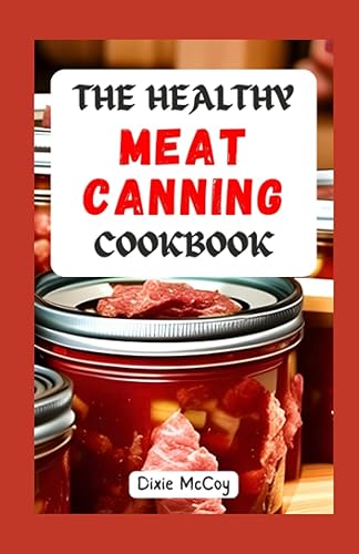The Healthy Meat Canning Cookbook: Easy Step-By-Step Canning Guide and Methods of Preserving the Freshness of Your Meats, Including 30 Delicious Recipes and Simple Preparation Instructions