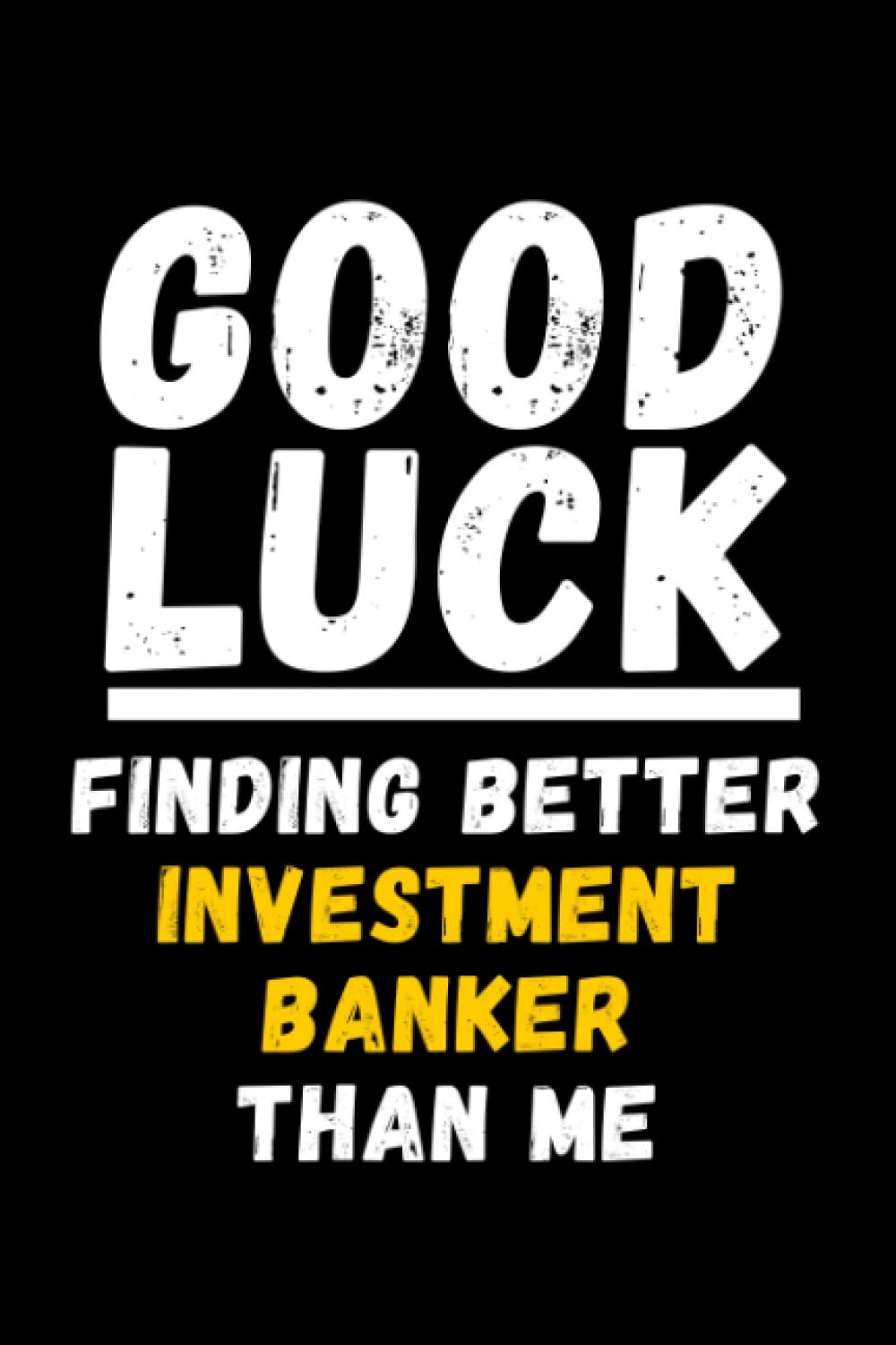 Good Luck Finding Better Investment Banker Than Me: Lined Journal Notebook, Cute Appreciation Notebook, Best Gift For Investment Banker , 6x9 Inches With 120 Pages