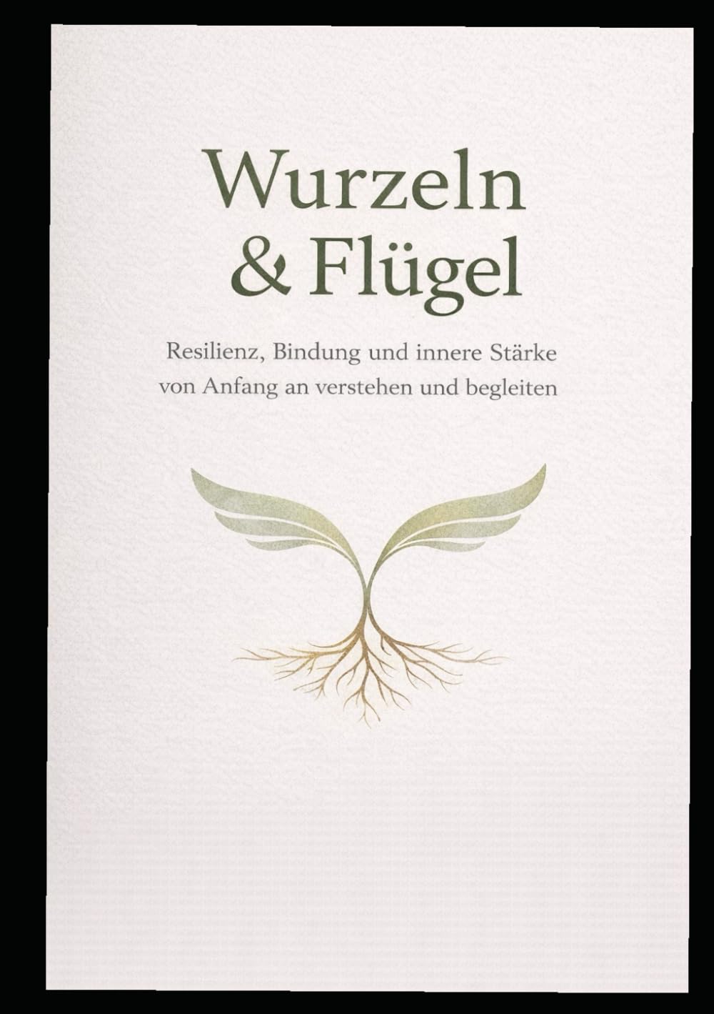 Wurzeln & Flügel: Resilienz, Bindung und innere Stärke von Anfang an verstehen und begleiten