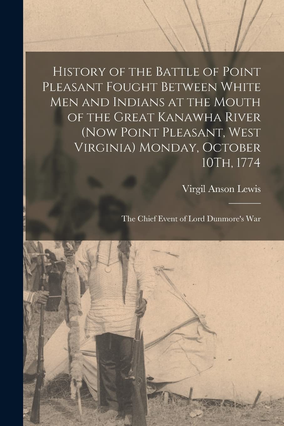 History of the Battle of Point Pleasant Fought Between White Men and Indians at the Mouth of the Great Kanawha River (Now Point Pleasant, West ... 1774: The Chief Event of Lord Dunmore's War