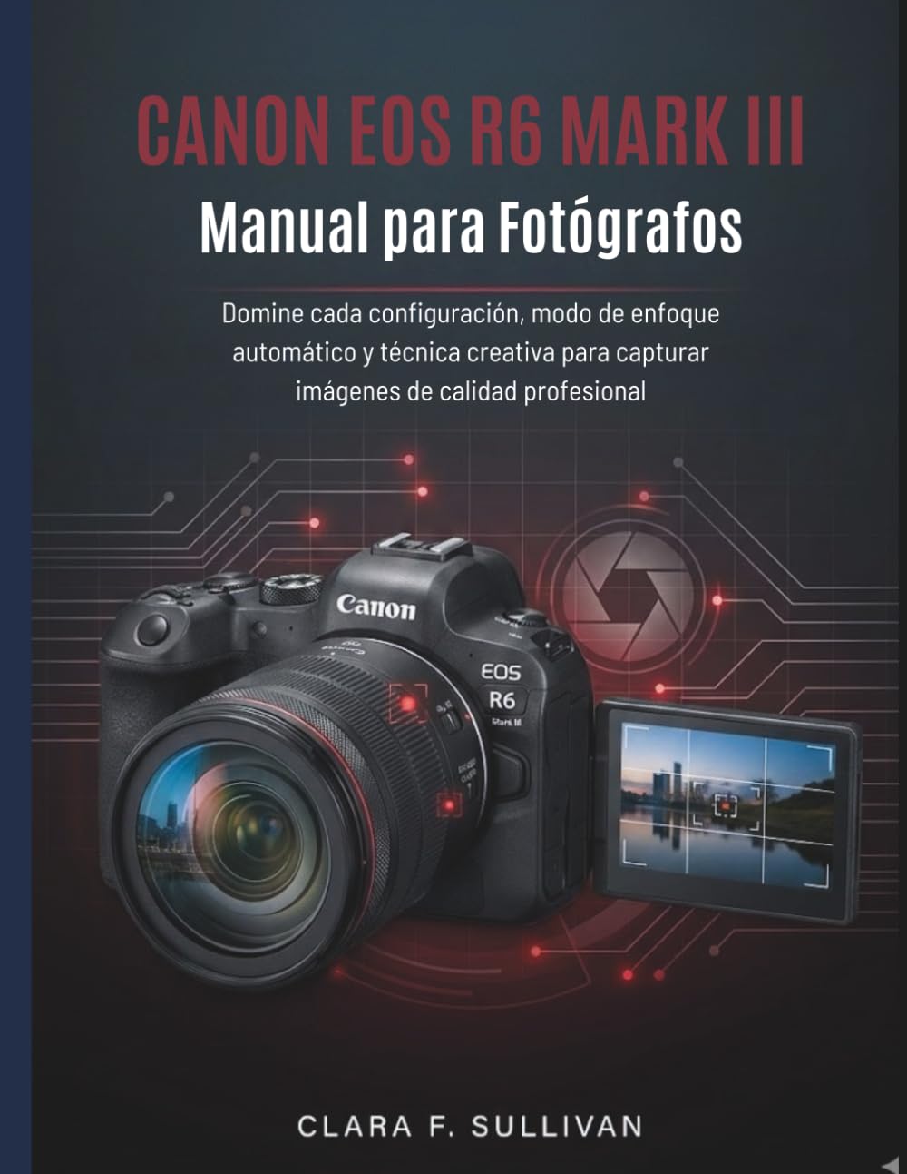 Canon EOS R6 Mark III Manual para Fotógrafos: Domine cada configuración, modo de enfoque automático y técnica creativa para capturar imágenes de calidad profesional