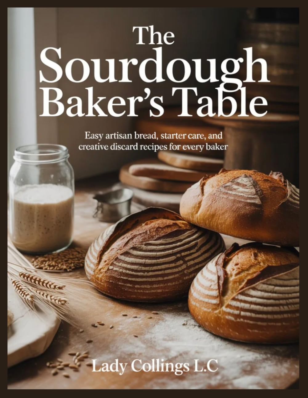 The Sourdough Bakers Table: Easy Artisan Bread, Starter Care, and Creative Discard Recipes for Every Baker