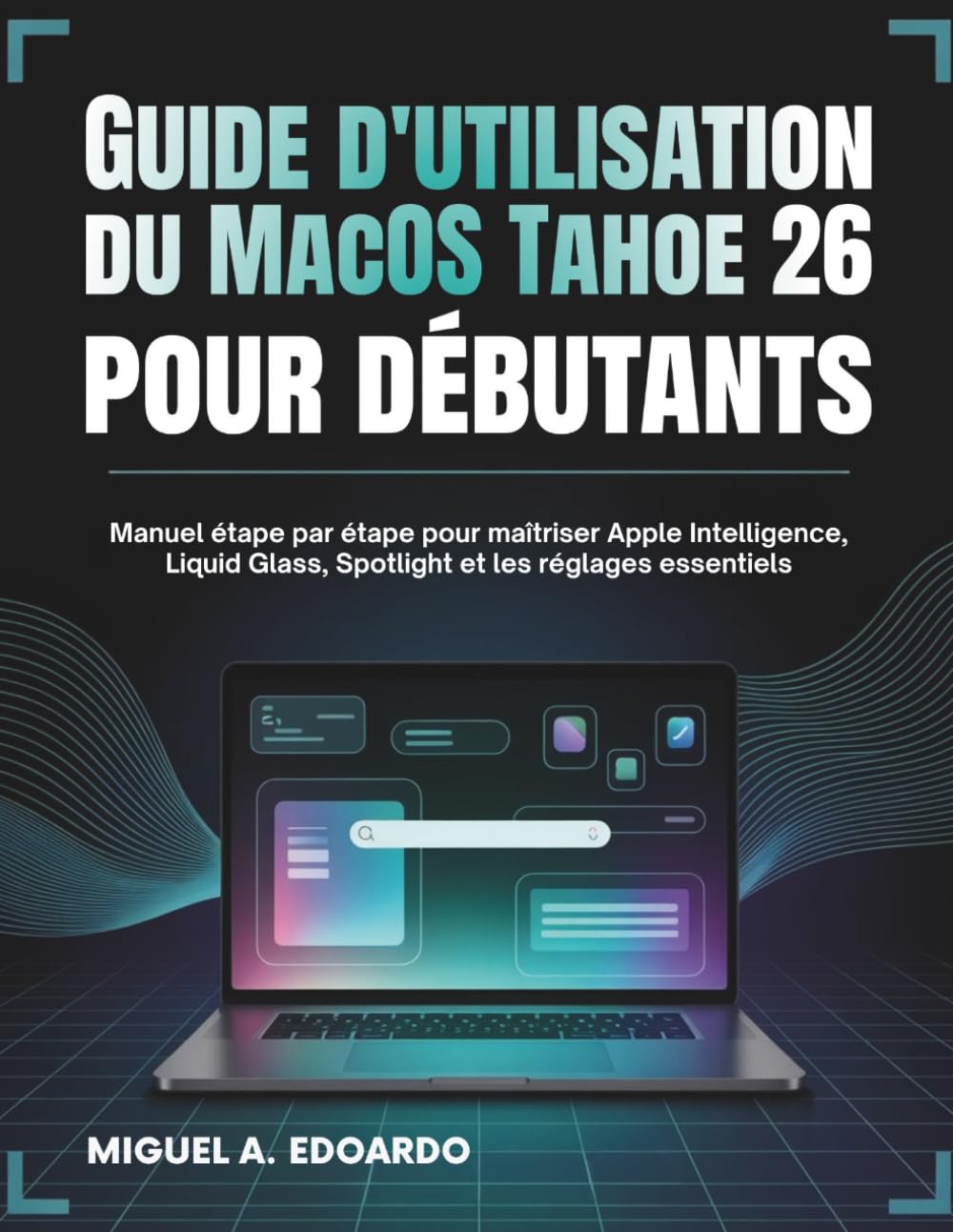 Guide d'utilisation du MacOS Tahoe 26 pour débutants: Manuel étape par étape pour maîtriser Apple Intelligence, Liquid Glass, Spotlight et les réglages essentiels