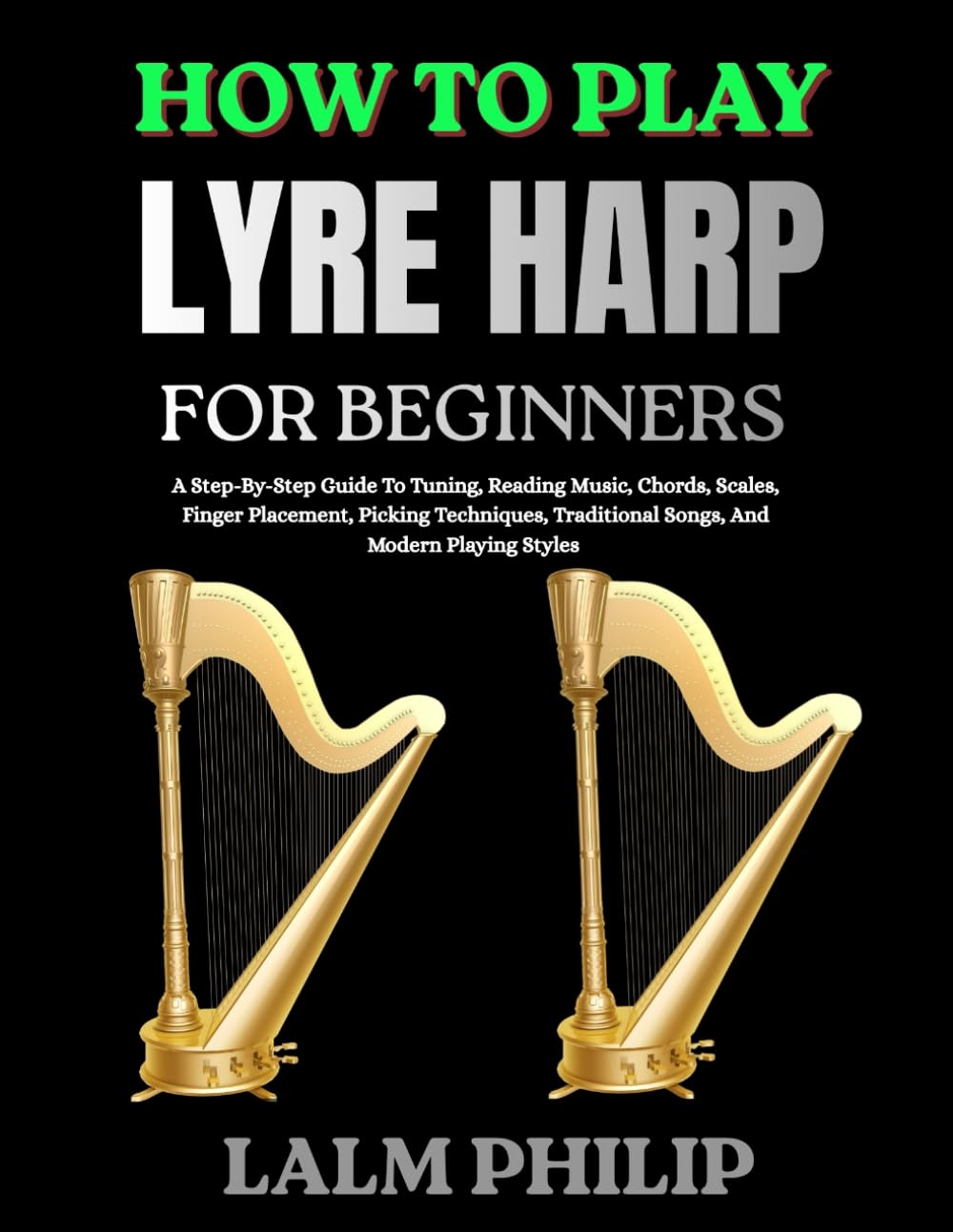 HOW TO PLAY LYRE HARP FOR BEGINNERS: A Step-By-Step Guide To Tuning, Reading Music, Chords, Scales, Finger Placement, Picking Techniques, Traditional Songs, And Modern Playing Styles