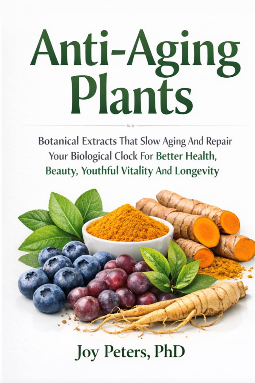 Anti-Aging Plants: Botanical Extracts That Slow Aging And Repair Your Biological Clock For Better Health, Beauty, Youthful Vitality And Longevity