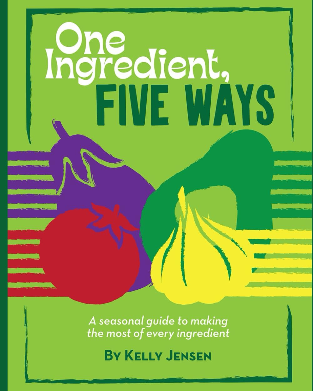 One Ingredient, Five Ways: A Seasonal Guide to Making the Most of Every Ingredient
