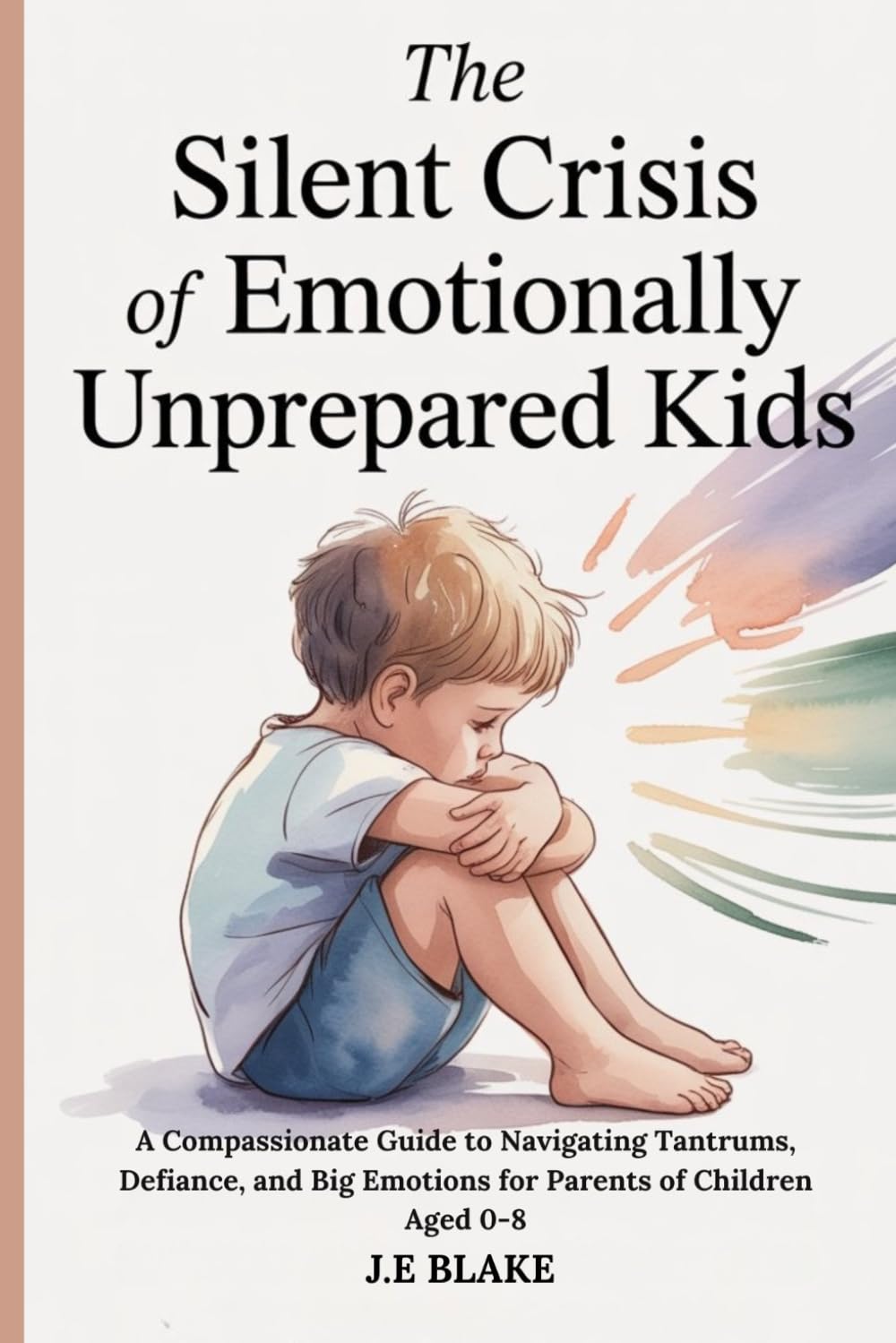The Silent Crisis of Emotionally Unprepared Kids: A Compassionate Guide to Navigating Tantrums, Defiance, and Big Emotions for Parents of Children Aged 0-8.