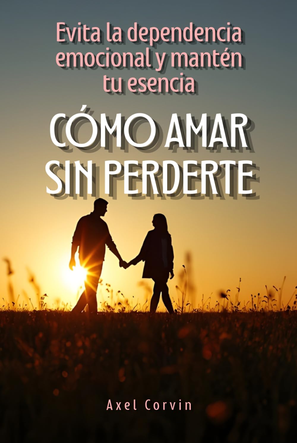 Cómo Amar sin perderte: Evita la dependencia emocional y mantén tu esencia
