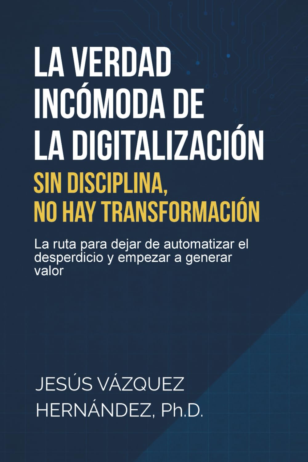 La Verdad Incómoda de la Digitalización: Sin Disciplina, No hay Transformación: La ruta para dejar de automatizar el desperdicio y empezar a generar valor