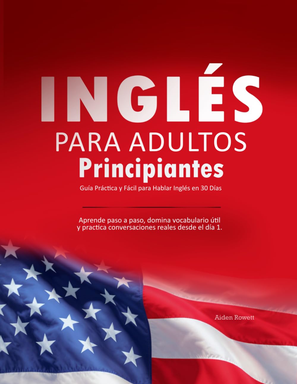 Inglés para Adultos Principiantes: Guía Práctica y Fácil para Hablar Inglés en 30 Días: Aprende paso a paso, domina vocabulario útil y practica conversaciones reales desde el día 1.