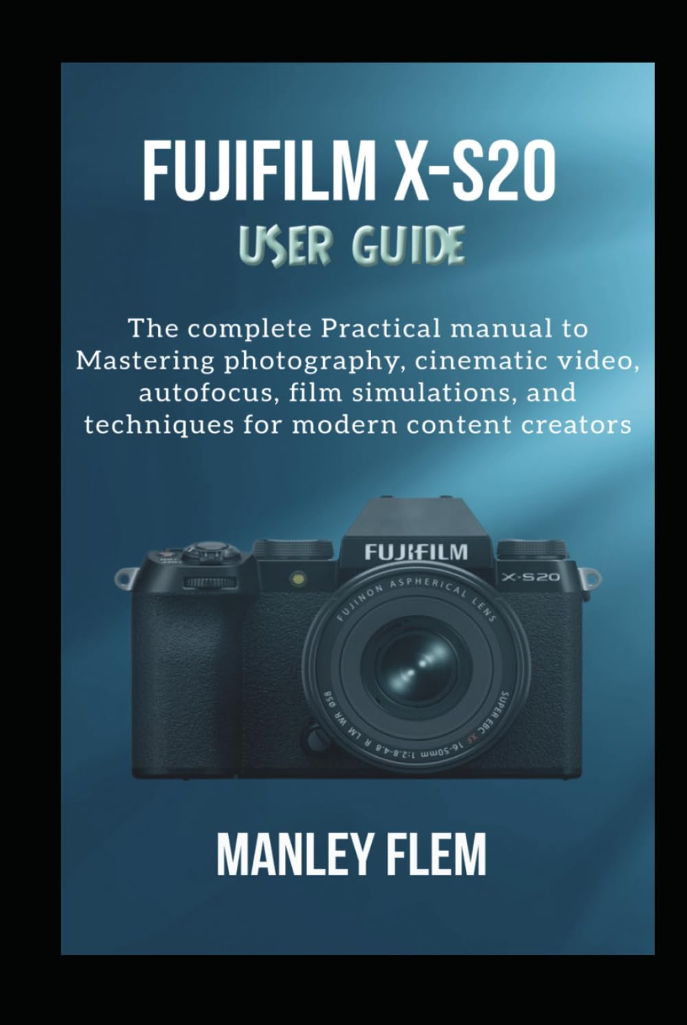 FUJIFILM X-S20 USER GUIDE: The complete Practical manual to Mastering photography, cinematic video, autofocus, film simulations, and techniques for modern content creators