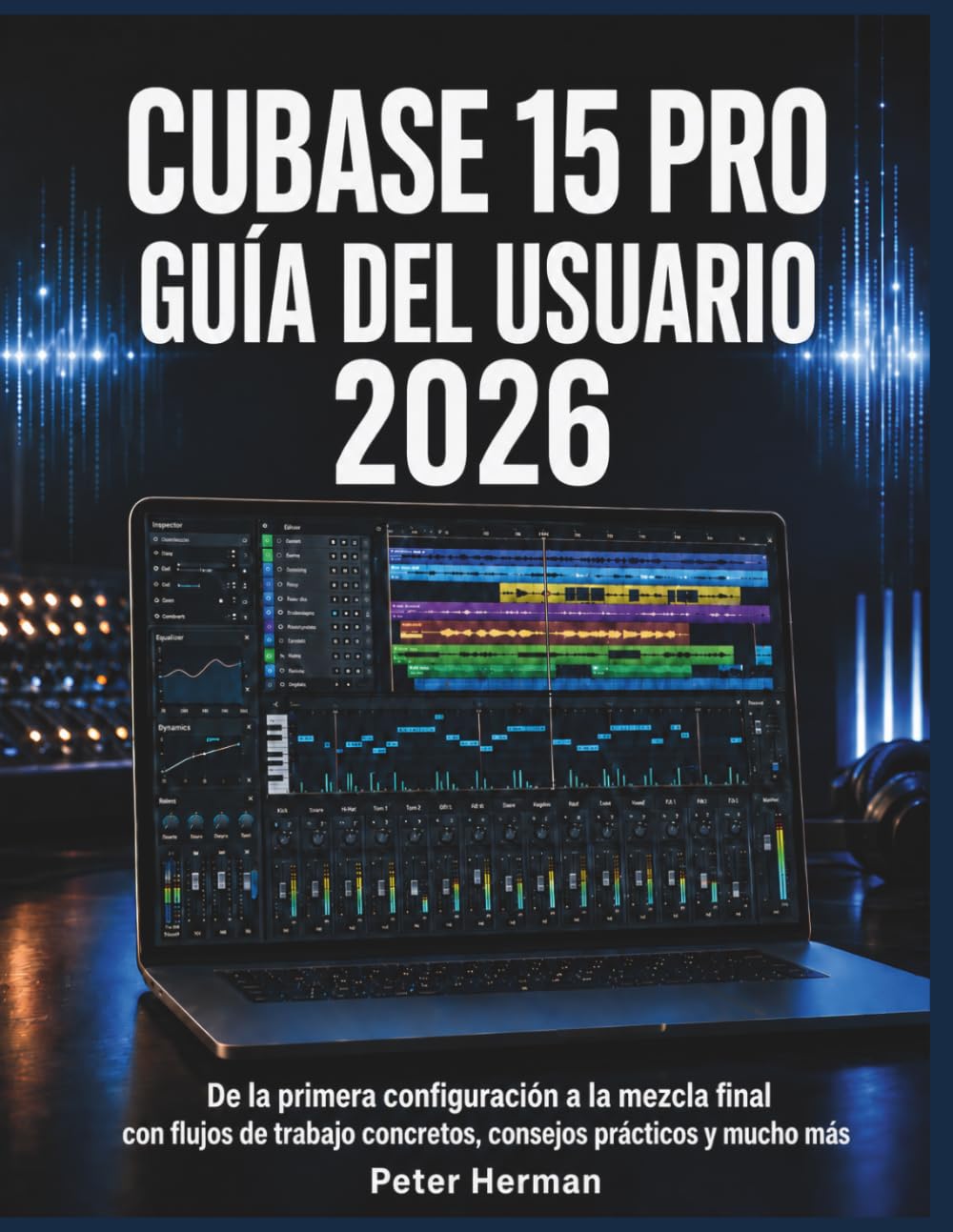 Cubase 15 Pro Guía del Usuario 2026: De la primera configuración a la mezcla final con flujos de trabajo concretos, consejos prácticos y mucho más