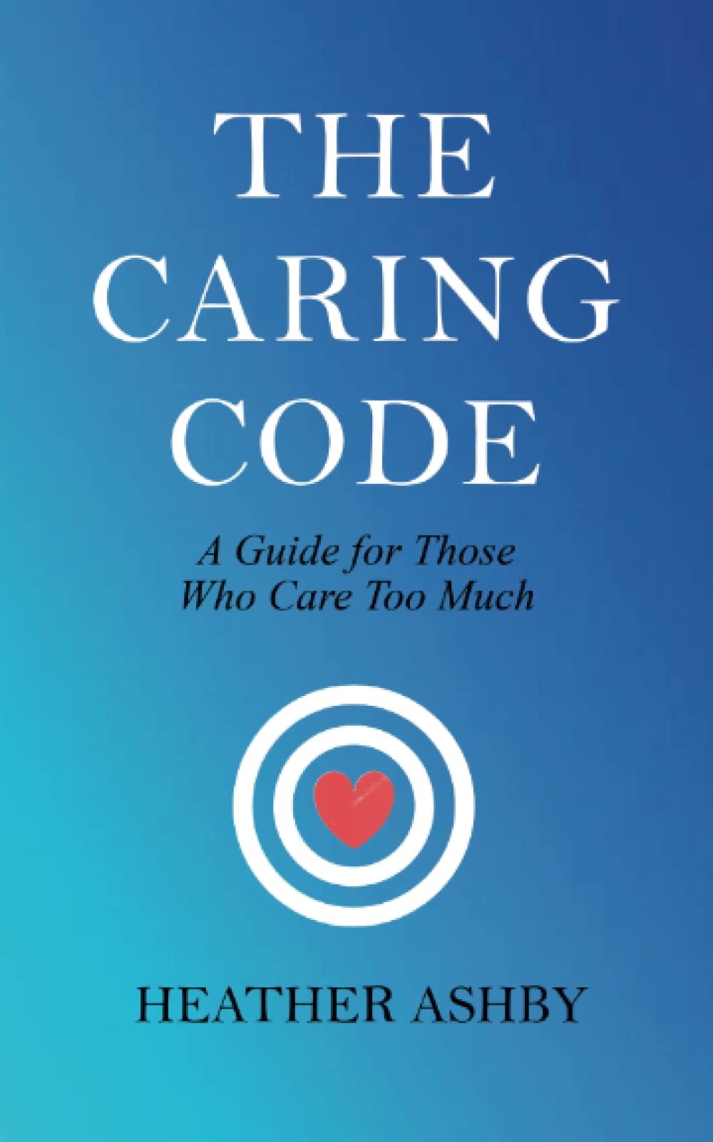 The Caring Code: A Guide for Those Who Care Too Much