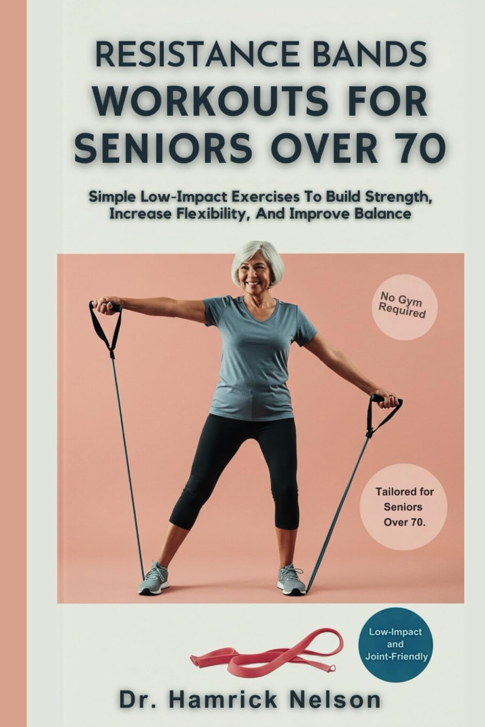 Resistance Bands Workouts For Seniors Over 70: Simple Low-Impact Exercises To Build Strength, Increase Flexibility, And Improve Balance