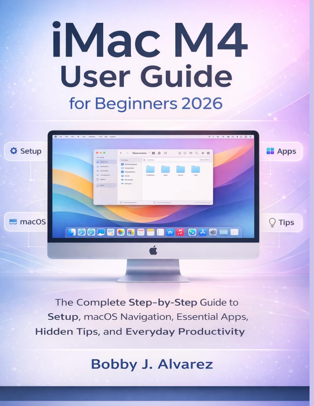 iMac M4 User Guide for Beginners 2026: The Complete Step-by-Step Guide to Setup, macOS Navigation, Essential Apps, Hidden Tips, and Everyday Productivity