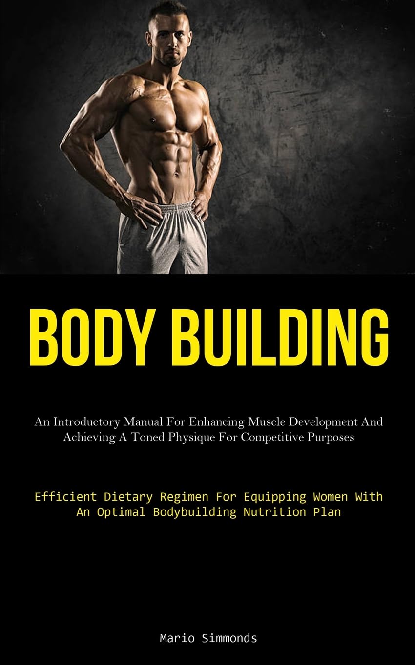 Body Building: An Introductory Manual For Enhancing Muscle Development And Achieving A Toned Physique For Competitive Purposes (Efficient Dietary ... With An Optimal Bodybuilding Nutrition Plan)