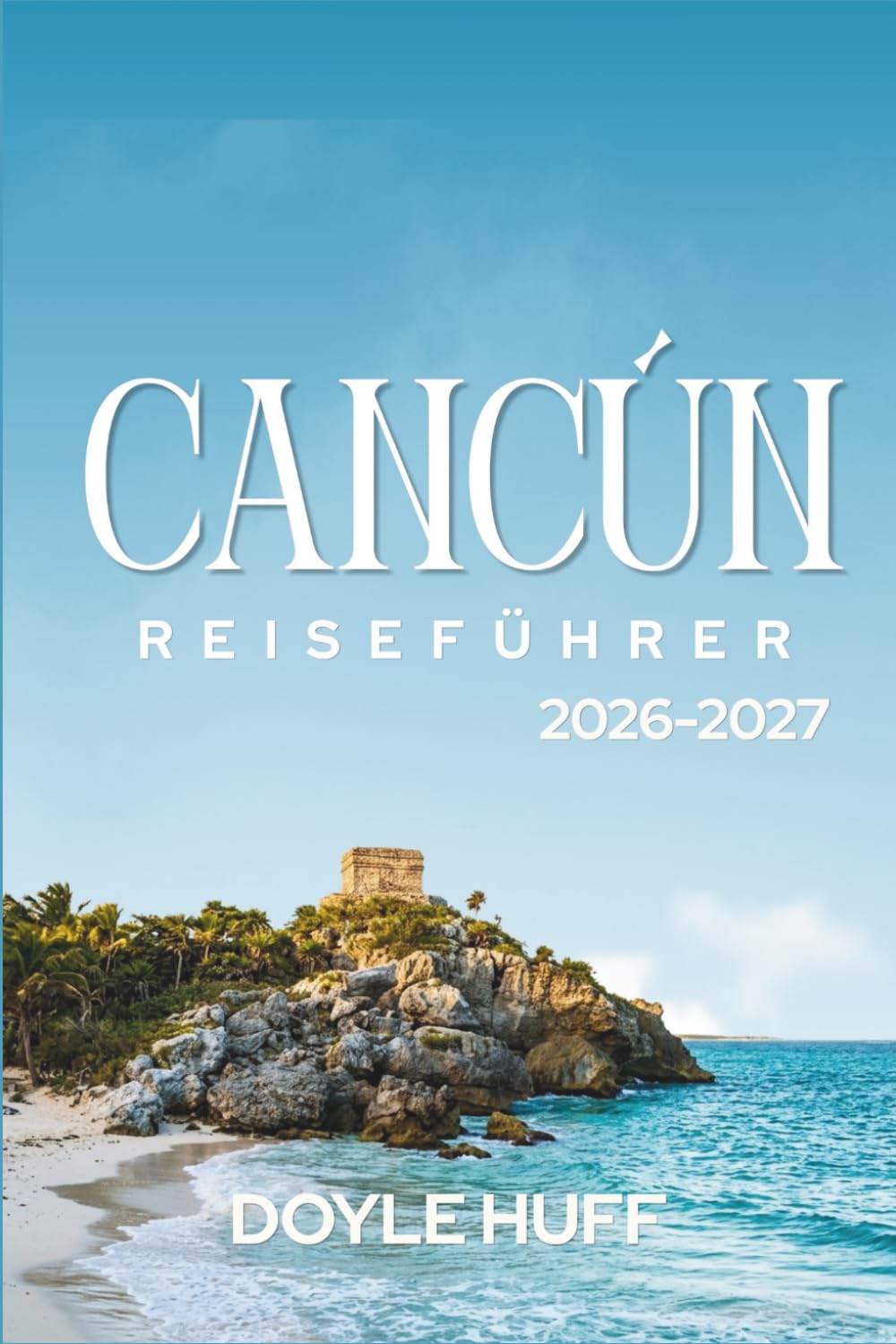 Cancún Reiseführer 2026–2027: Entdecken Sie türkisfarbenes Wasser und Maya-Kulturerbestätten, Familienabenteuer und preiswertes Essen Über die Halbinsel Yucatán