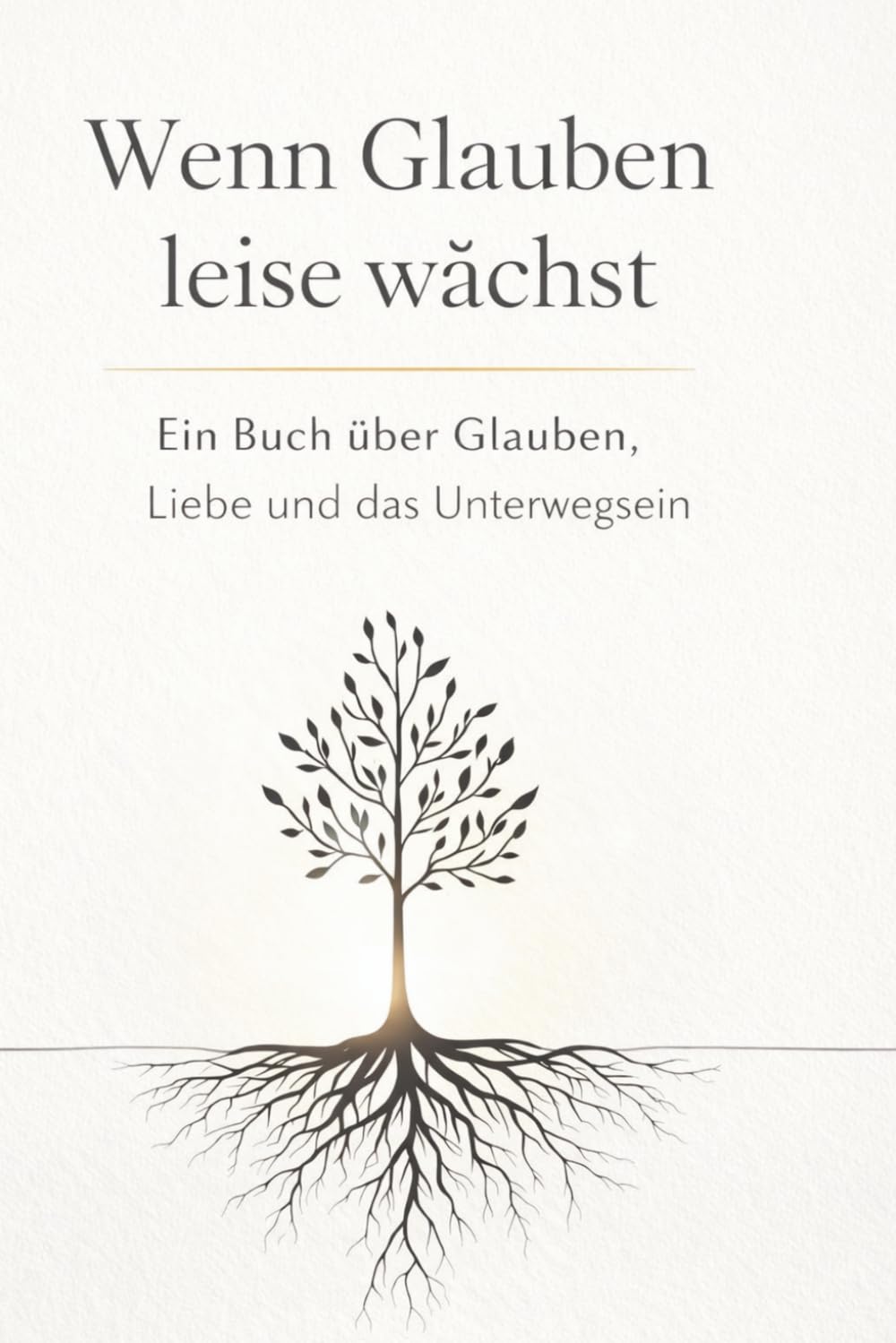 Wenn Glaube leise wächst: Ein Buch über Glauben, Lieben und das Unterwegssein
