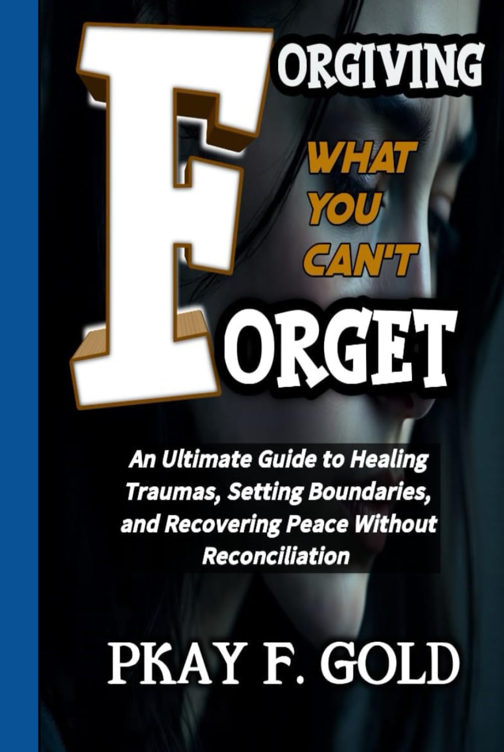 FORGIVING WHAT YOU CAN'T FORGET: An Ultimate Guide to Healing Traumas, Setting Boundaries, and Recovering Peace Without Reconciliation