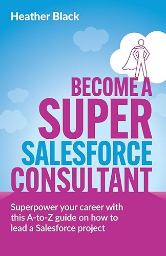 Become a Super Salesforce Consultant: Superpower your Salesforce career with this A-to-Z guide on how to lead a Salesforce project