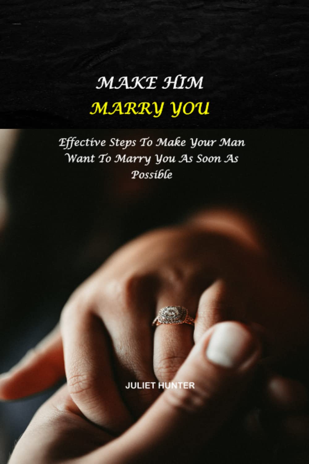 MAKE HIM MARRY YOU: Effective Steps To Make Your Man Want To Marry You As Soon As Possible