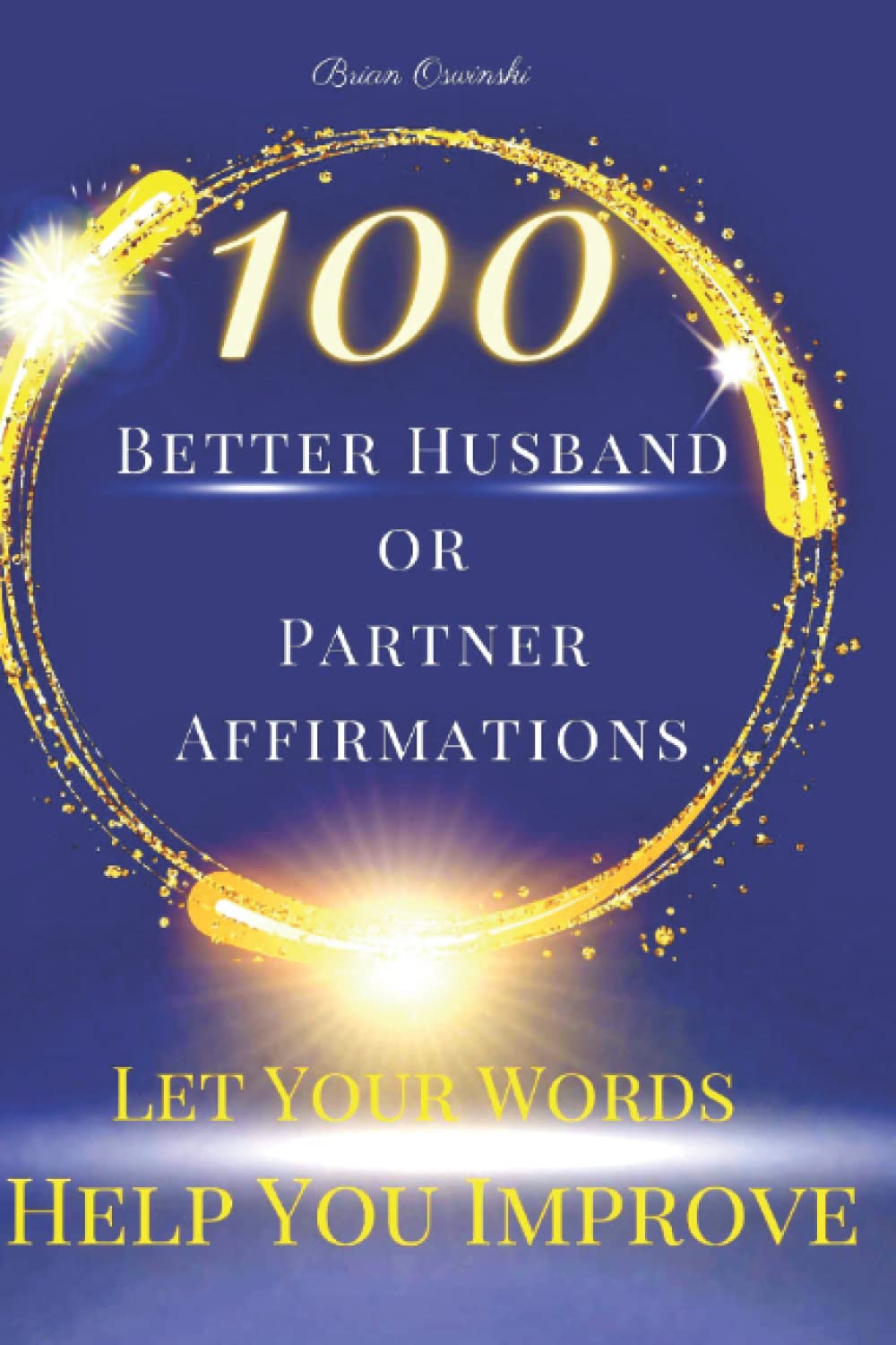 100 Better Husband or Partner Affirmations: Use Your words to shape and improve Your role as a Husband or Partner