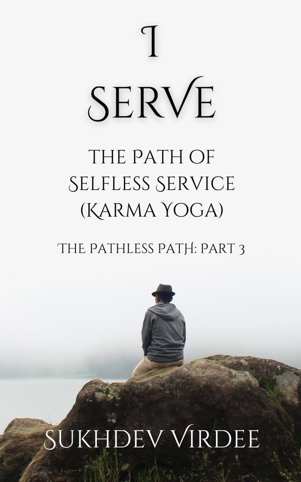I Serve: The Path of Selfless Service (Karma Yoga): The Pathless Path: Part 3 (The Pathless Path: A Sacred Journey Through Love, Wisdom, and Service... into the Unknown)