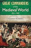 The Great Commanders of the Medieval World 454-1582AD
