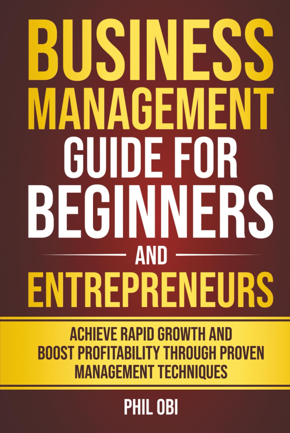 BUSINESS MANAGEMENT GUIDE FOR BEGINNERS AND ENTREPRENEURS: ACHIEVE RAPID GROWTH AND BOOST PROFITABILITY THROUGH PROVEN MANAGEMENT TECHNIQUES