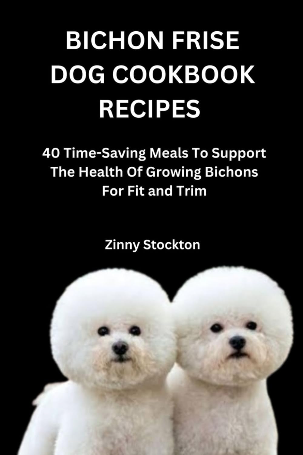 BICHON FRISE DOG COOKBOOK RECIPES: 40 Time-Saving Meals To Support The Health Of Growing Bichons For Fit and Trim (Bichon Frise Dog Lovers)