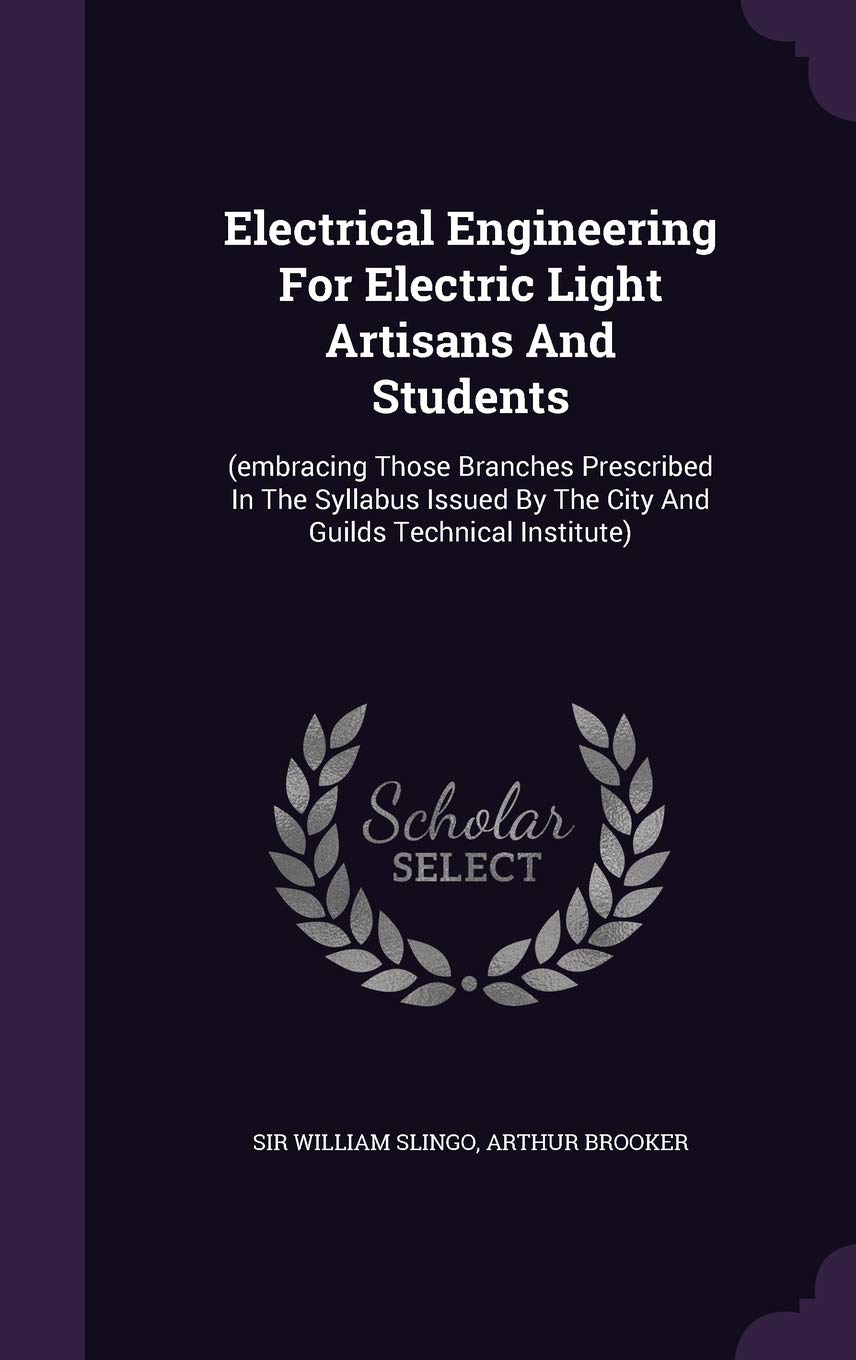 Electrical Engineering For Electric Light Artisans And Students: (embracing Those Branches Prescribed In The Syllabus Issued By The City And Guilds Technical Institute)