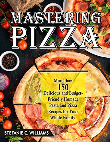 Mastering Pizza : More Than 150 Delicious And Budget-Friendly Homade Pasta And Pizza Recipes For Your Whole Family by [Stefanie  C. Williams]