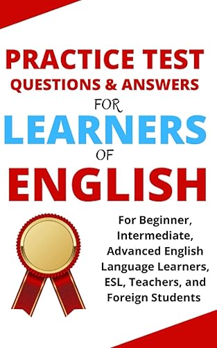 Practice Test Questions and Answers for Learners of English: For Beginner, Intermediate, Advanced English Language Learners, ESL, Teachers, and Foreign Students