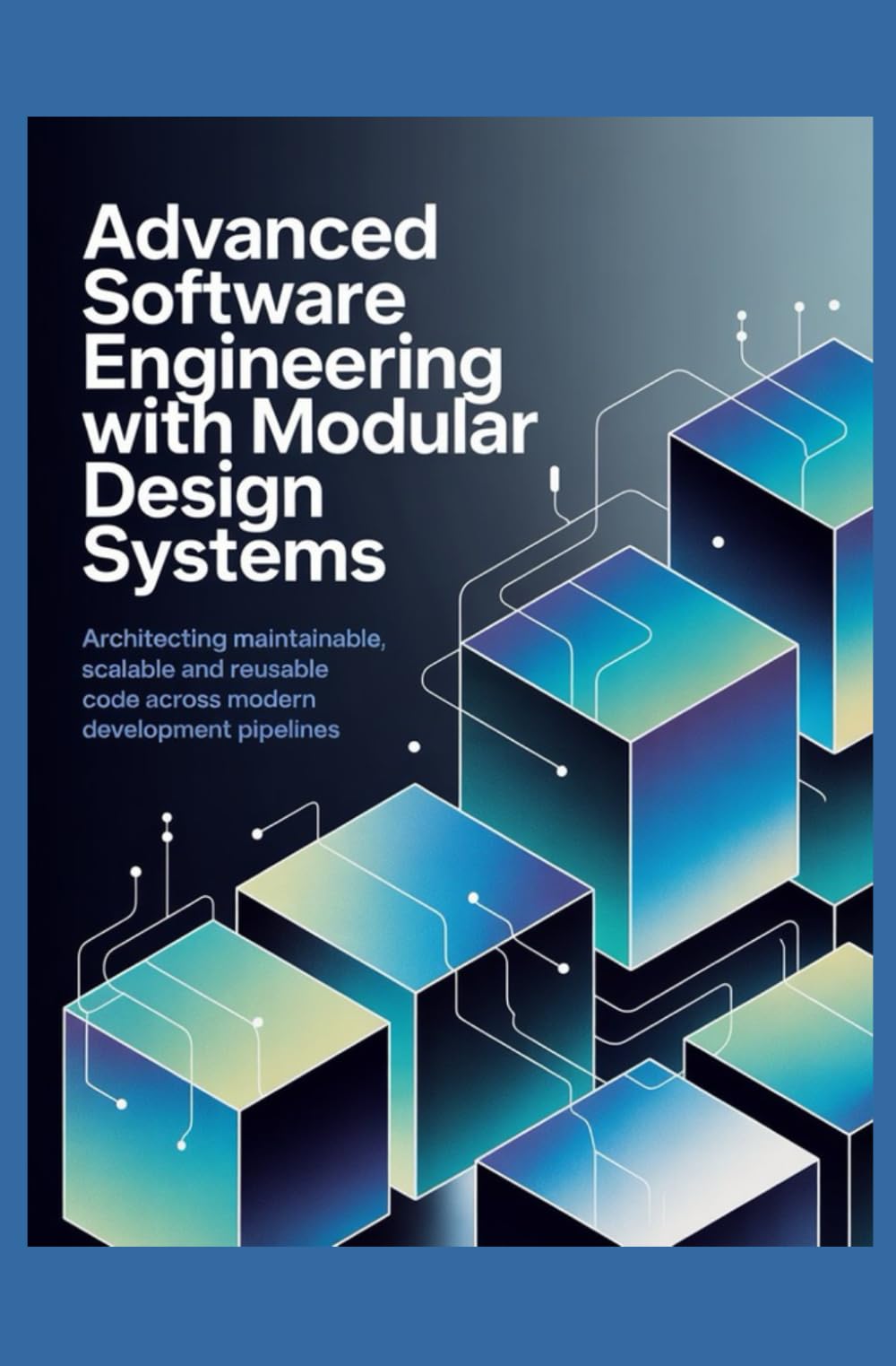 ADVANCED SOFTWARE ENGINEERING WITH MODULAR DESIGN SYSTEMS: Architecting maintainable scalable and reusable code across modern development pipelines