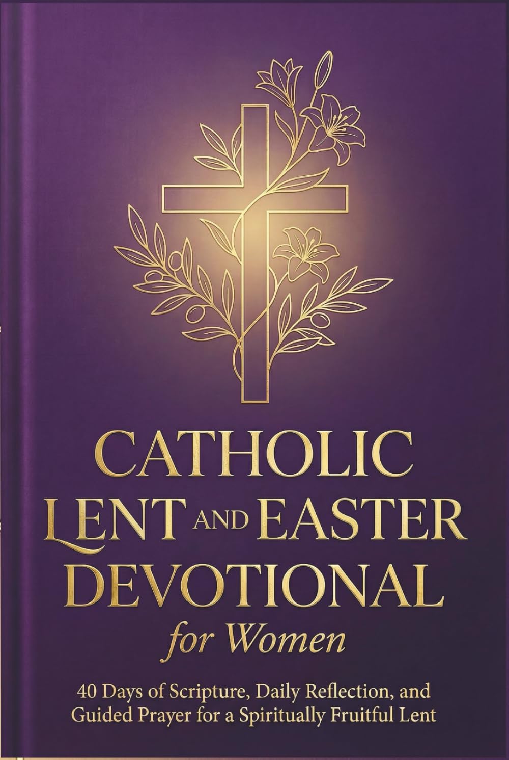 CATHOLIC LENT AND EASTER DEVOTIONAL FOR WOMEN: 40 Days of Scripture, Daily Reflection, and Guided Prayer for a Spiritually Fruitful Lent