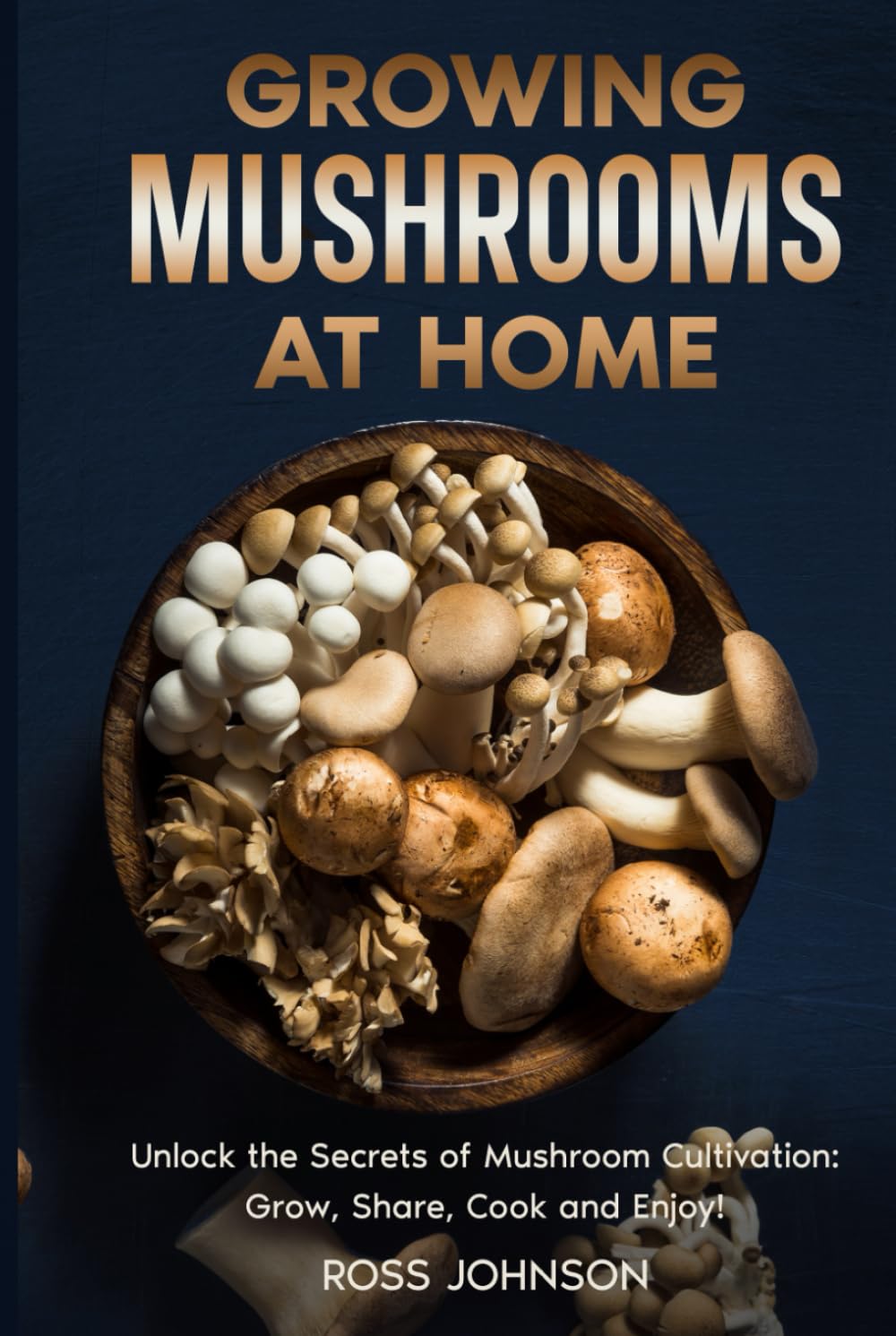 Growing Mushrooms at Home: Unlock the Secrets of Mushroom Cultivation: Grow, Share, Cook and Enjoy!; A Step-by-Step Guide to Growing Gourmet Mushrooms Indoors & Outdoors for Fun, Health, and Profit!