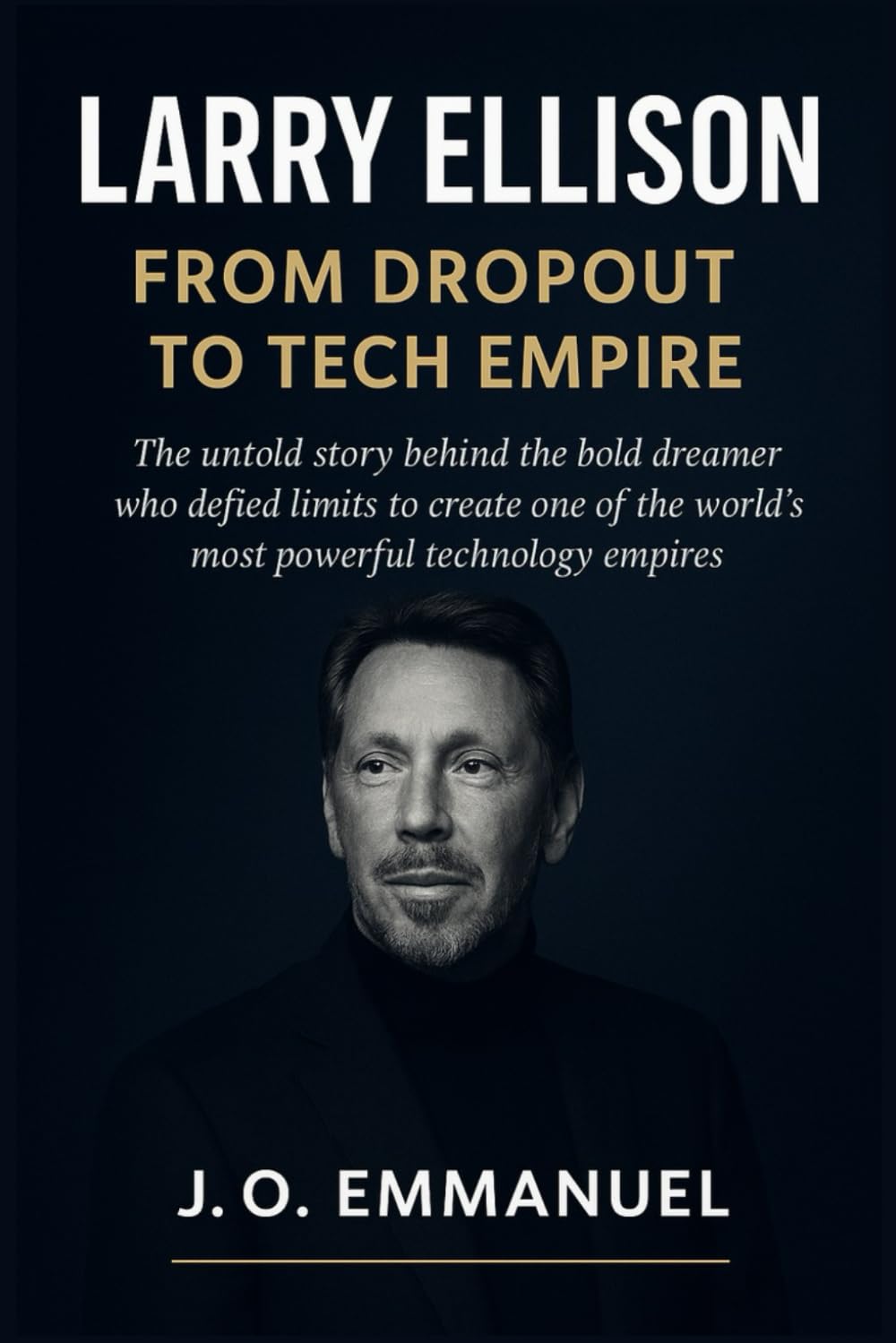 LARRY ELLISON: From Dropout to Tech Empire: The untold story behind the bold dreamer who defied limits to create one of the world’s most powerful technology empires
