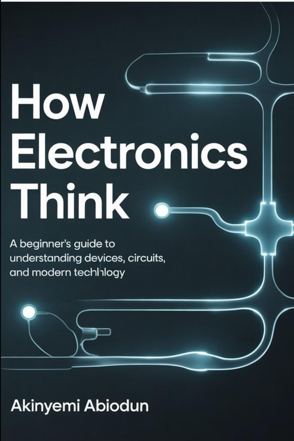How Electronics Think A Beginner’s Guide to Understanding Devices, Circuits, and Modern Technology