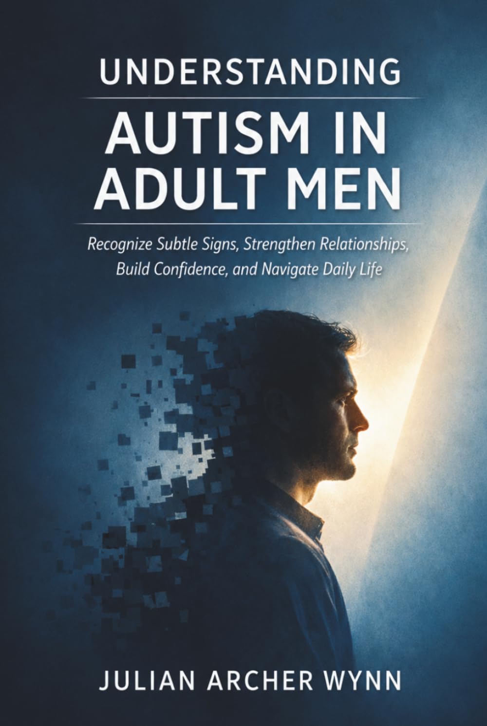 Understanding Autism in Adult Men: Recognize Subtle Signs, Strengthen Relationships, Build Confidence, and Navigate Daily Life