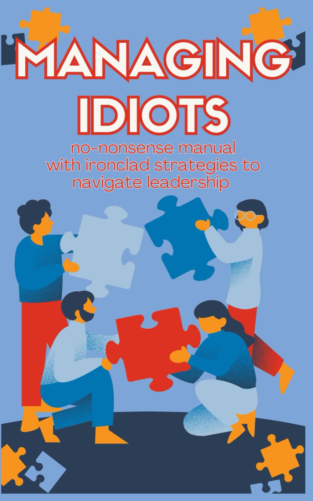 Managing Idiots: Effective Strategies for Leading Challenging Employees and Turning Disruptive Behavior into Productive Results