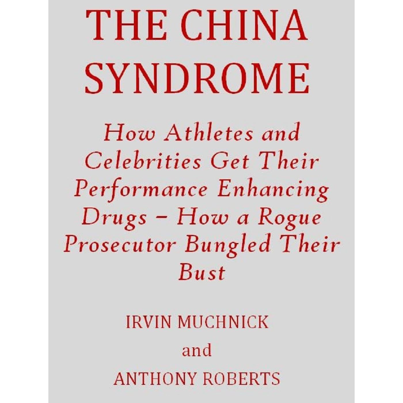 THE CHINA SYNDROME: How Athletes and Celebrities Get Their Performance-Enhancing Drugs – How a Rogue Prosecutor Bungled Their Bust