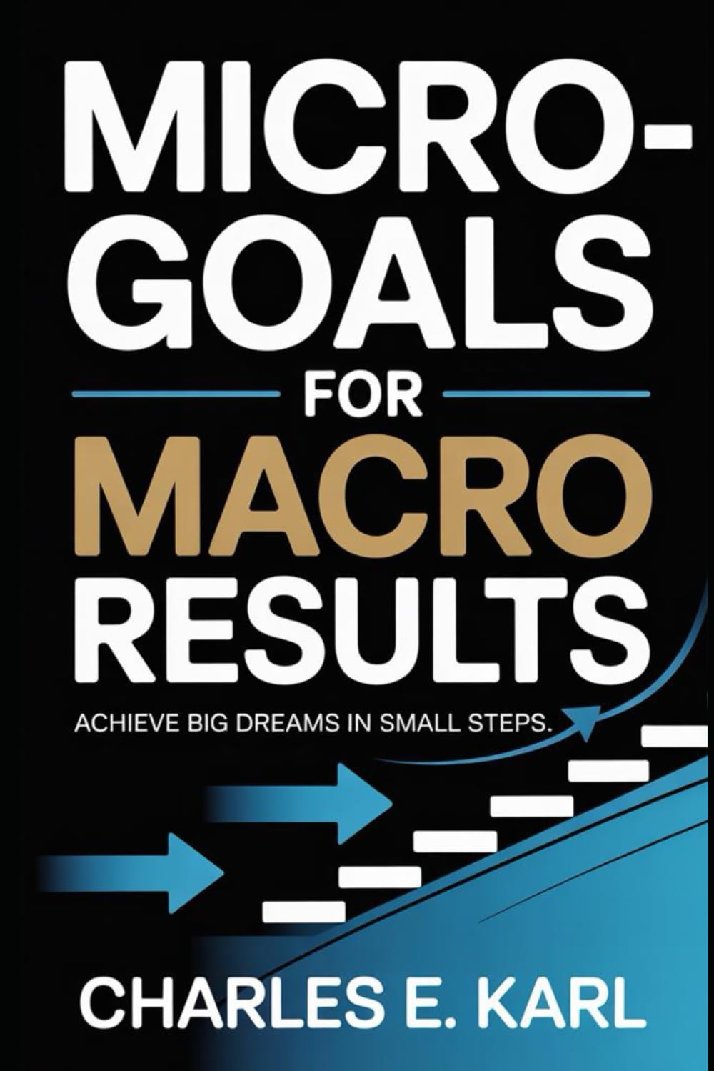 MICRO-GOALS FOR MACRO RESULTS: Achieve Big Dreams in Small Steps